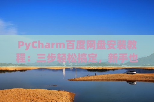 PyCharm百度网盘安装教程：三步轻松搞定，新手也能快速上手